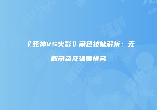 《死神VS火影》角色技能解析：无解角色及强弱排名