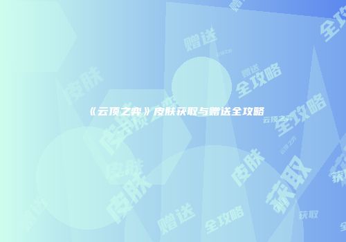 《云顶之弈》皮肤获取与赠送全攻略