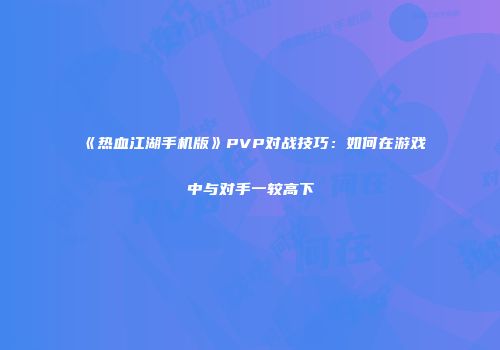 《热血江湖手机版》PVP对战技巧：如何在游戏中与对手一较高下