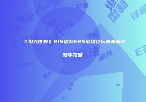 《坦克世界》215型和E25型坦克玩法详解及新手攻略