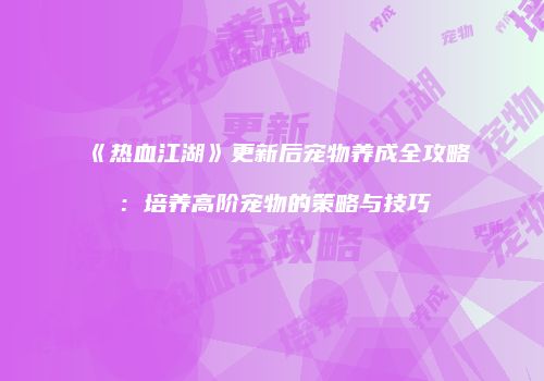 《热血江湖》更新后宠物养成全攻略：培养高阶宠物的策略与技巧