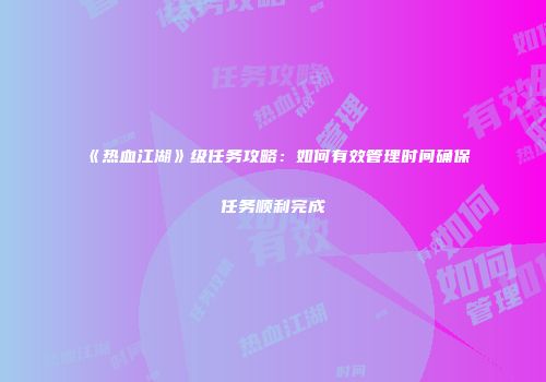 《热血江湖》级任务攻略：如何有效管理时间确保任务顺利完成