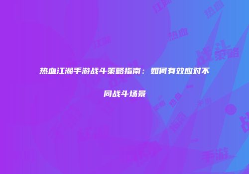 热血江湖手游战斗策略指南：如何有效应对不同战斗场景