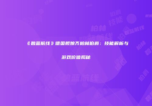 《碧蓝航线》德国舰娘齐柏林伯爵：技能解析与游戏价值揭秘