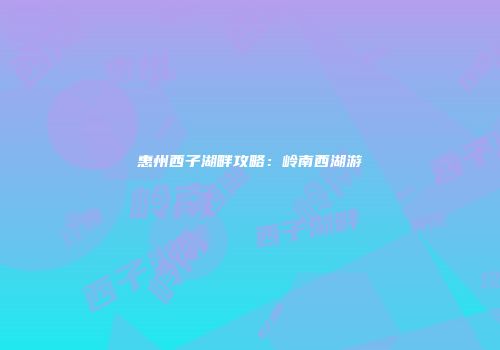 惠州西子湖畔攻略：岭南西湖游