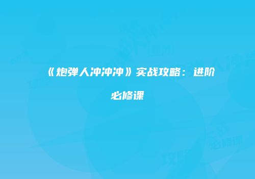《炮弹人冲冲冲》实战攻略：进阶必修课