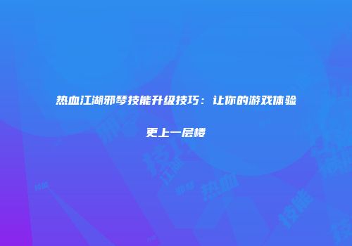 热血江湖邪琴技能升级技巧：让你的游戏体验更上一层楼