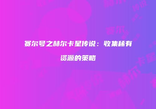 赛尔号之赫尔卡星传说：收集稀有资源的策略