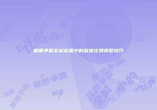魔兽争霸全屏设置中的屏幕比例调整技巧