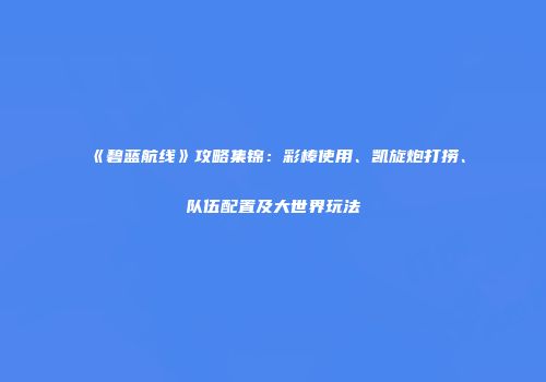 《碧蓝航线》攻略集锦：彩棒使用、凯旋炮打捞、队伍配置及大世界玩法
