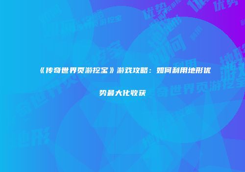 《传奇世界页游挖宝》游戏攻略：如何利用地形优势最大化收获