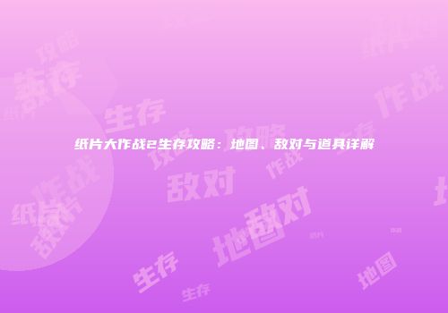 纸片大作战2生存攻略：地图、敌对与道具详解