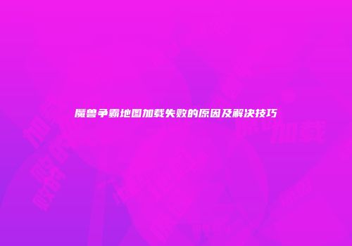魔兽争霸地图加载失败的原因及解决技巧