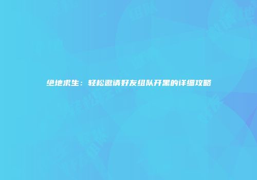绝地求生：轻松邀请好友组队开黑的详细攻略