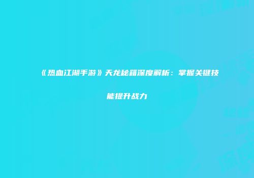 《热血江湖手游》天龙秘籍深度解析：掌握关键技能提升战力