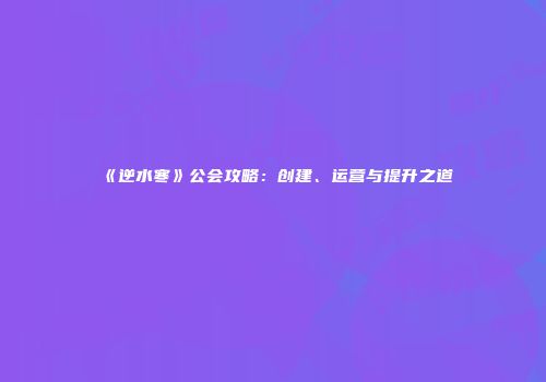 《逆水寒》公会攻略：创建、运营与提升之道