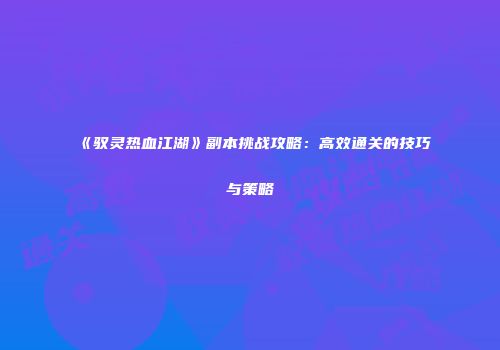 《驭灵热血江湖》副本挑战攻略：高效通关的技巧与策略