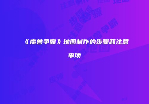 《魔兽争霸》地图制作的步骤和注意事项