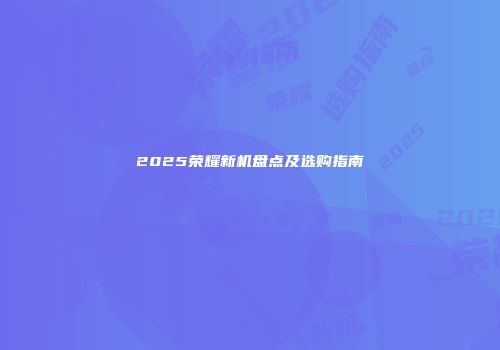 2025荣耀新机盘点及选购指南