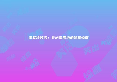 游戏冷笑话：笑出鼻涕泡的隐藏惊喜