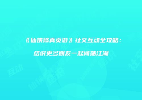 《仙侠修真页游》社交互动全攻略：结识更多朋友一起闯荡江湖