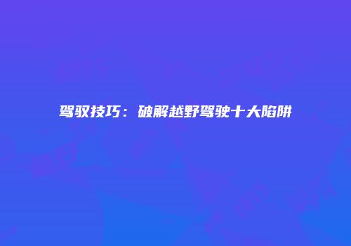 驾驭技巧：破解越野驾驶十大陷阱