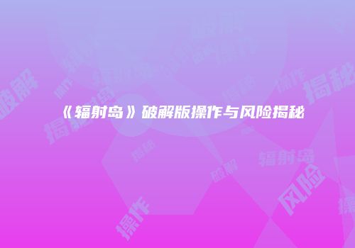 《辐射岛》破解版操作与风险揭秘