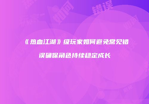 《热血江湖》级玩家如何避免常见错误确保角色持续稳定成长