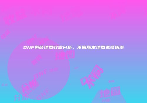 DNF搬砖地图收益分析：不同版本地图选择指南