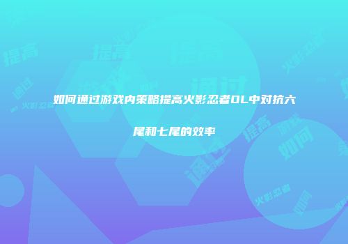如何通过游戏内策略提高火影忍者OL中对抗六尾和七尾的效率