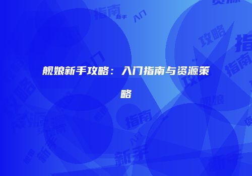舰娘新手攻略：入门指南与资源策略