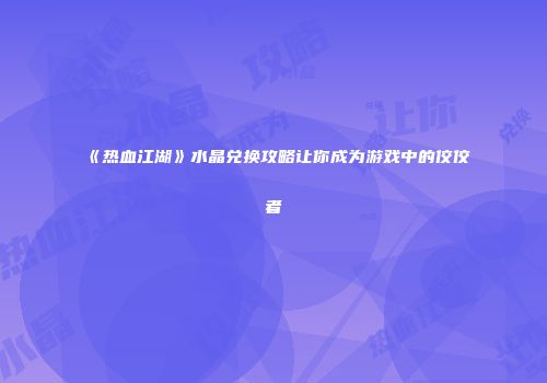《热血江湖》水晶兑换攻略让你成为游戏中的佼佼者