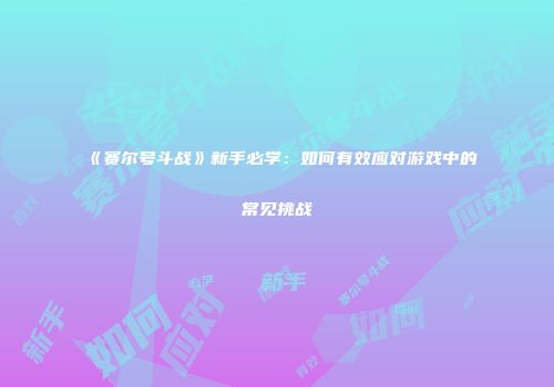 《赛尔号斗战》新手必学：如何有效应对游戏中的常见挑战