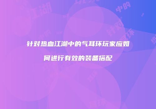 针对热血江湖中的气耳环玩家应如何进行有效的装备搭配