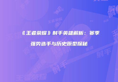 《王者荣耀》射手英雄解析：赛季强势选手与历史原型探秘