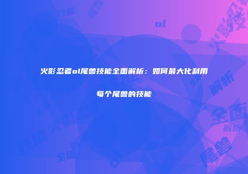 火影忍者ol尾兽技能全面解析：如何最大化利用每个尾兽的技能