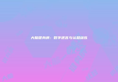 大脑健身房：数字迷宫与认知训练