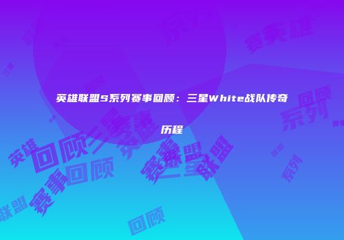 英雄联盟S系列赛事回顾：三星White战队传奇历程