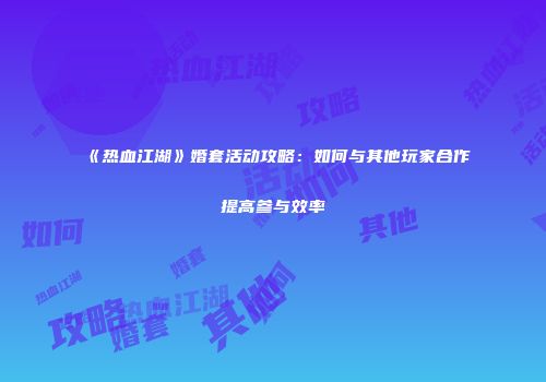 《热血江湖》婚套活动攻略：如何与其他玩家合作提高参与效率
