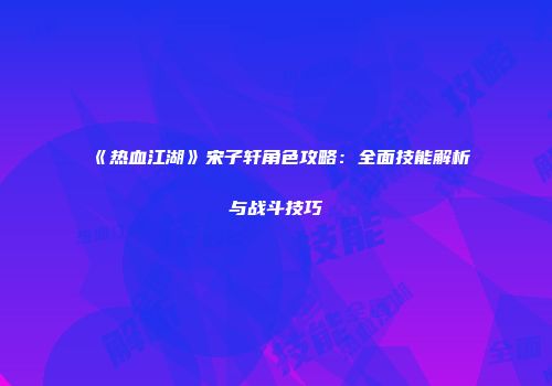 《热血江湖》宋子轩角色攻略：全面技能解析与战斗技巧
