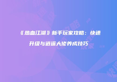 《热血江湖》新手玩家攻略：快速升级与逍遥大佬养成技巧