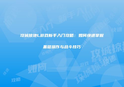 攻城掠地L游戏新手入门攻略：如何快速掌握基础操作与战斗技巧