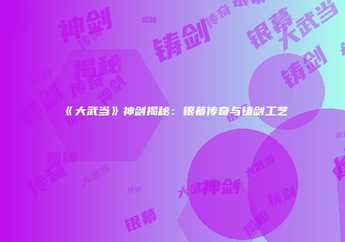 《大武当》神剑揭秘：银幕传奇与铸剑工艺