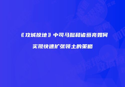 《攻城掠地》中司马懿和诸葛亮如何实现快速扩张领土的策略