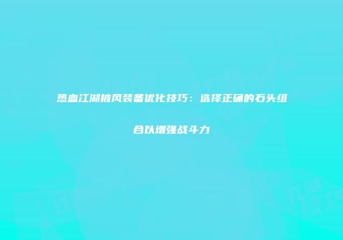 热血江湖披风装备优化技巧：选择正确的石头组合以增强战斗力