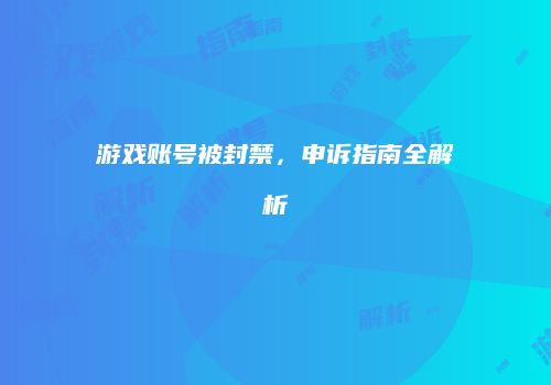 游戏账号被封禁，申诉指南全解析