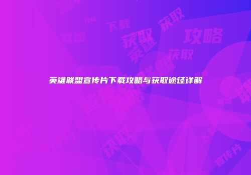 英雄联盟宣传片下载攻略与获取途径详解