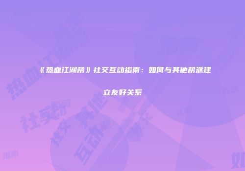 《热血江湖帮》社交互动指南：如何与其他帮派建立友好关系