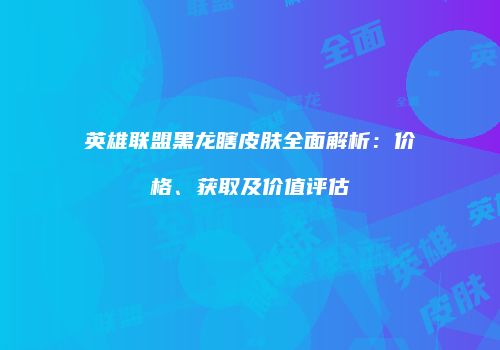 英雄联盟黑龙瞎皮肤全面解析：价格、获取及价值评估
