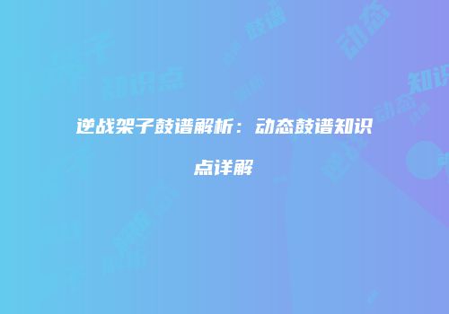 逆战架子鼓谱解析：动态鼓谱知识点详解